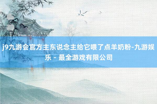 j9九游会官方主东说念主给它喂了点羊奶粉-九游娱乐 - 最全游戏有限公司