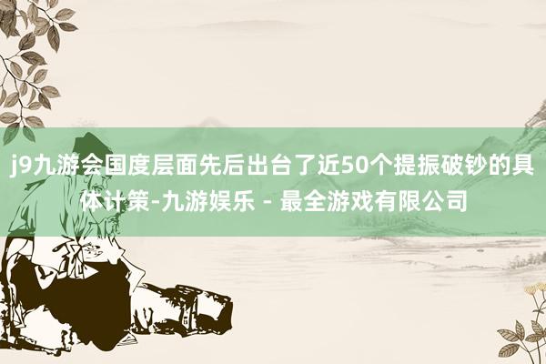 j9九游会国度层面先后出台了近50个提振破钞的具体计策-九游娱乐 - 最全游戏有限公司