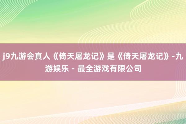 j9九游会真人《倚天屠龙记》是《倚天屠龙记》-九游娱乐 - 最全游戏有限公司