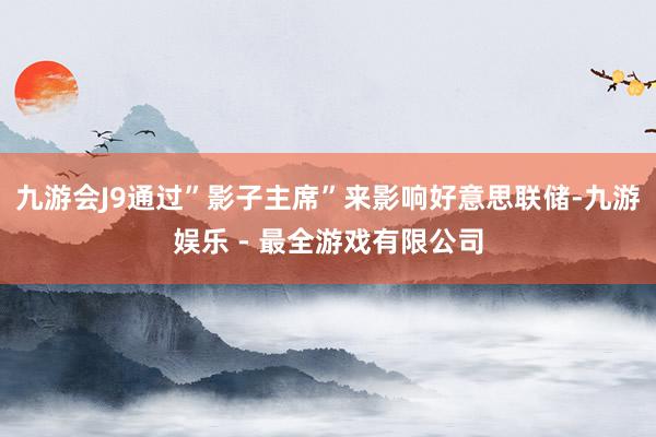 九游会J9通过”影子主席”来影响好意思联储-九游娱乐 - 最全游戏有限公司