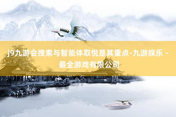 j9九游会搜索与智能体取悦是其重点-九游娱乐 - 最全游戏有限公司