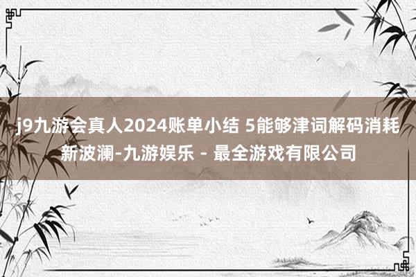 j9九游会真人2024账单小结 5能够津词解码消耗新波澜-九游娱乐 - 最全游戏有限公司