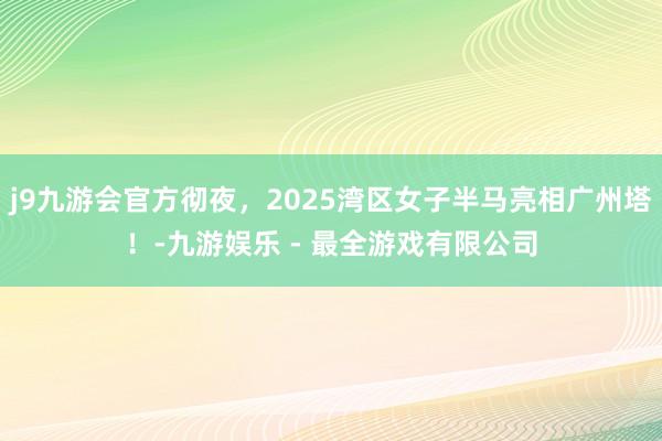 j9九游会官方彻夜，2025湾区女子半马亮相广州塔！-九游娱乐 - 最全游戏有限公司