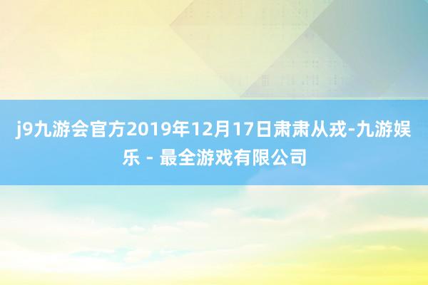 j9九游会官方2019年12月17日肃肃从戎-九游娱乐 - 最全游戏有限公司