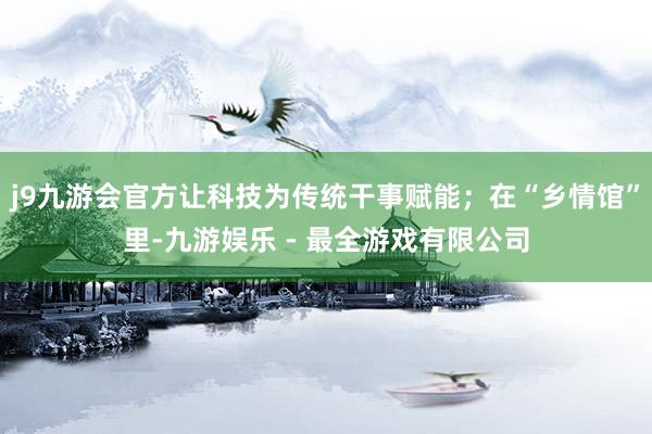 j9九游会官方让科技为传统干事赋能；在“乡情馆”里-九游娱乐 - 最全游戏有限公司