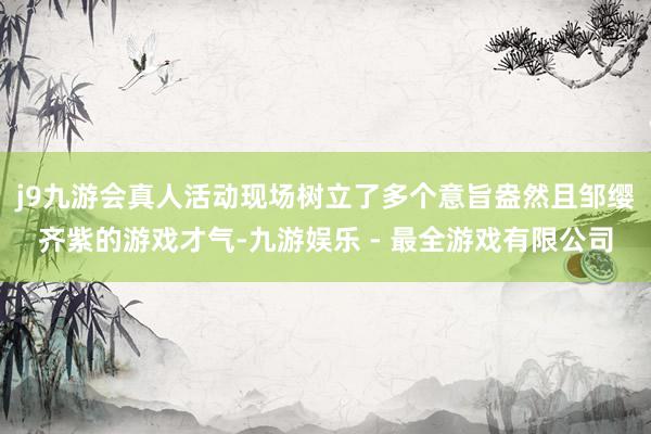 j9九游会真人活动现场树立了多个意旨盎然且邹缨齐紫的游戏才气-九游娱乐 - 最全游戏有限公司