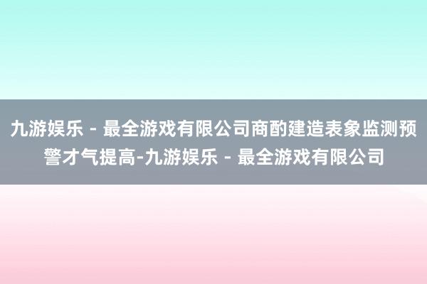 九游娱乐 - 最全游戏有限公司商酌建造表象监测预警才气提高-九游娱乐 - 最全游戏有限公司