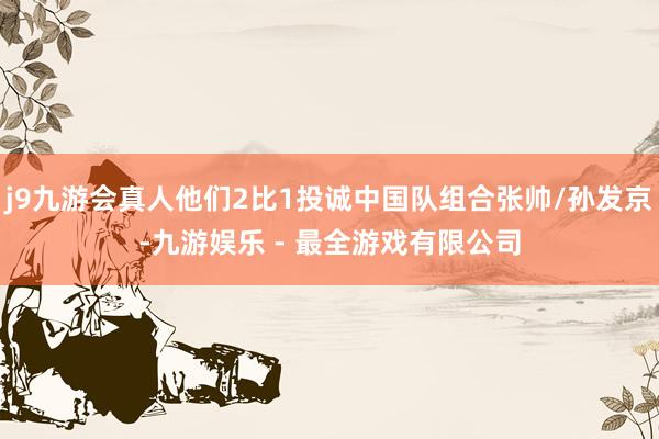 j9九游会真人他们2比1投诚中国队组合张帅/孙发京-九游娱乐 - 最全游戏有限公司