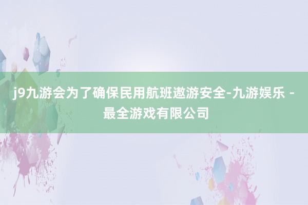 j9九游会为了确保民用航班遨游安全-九游娱乐 - 最全游戏有限公司