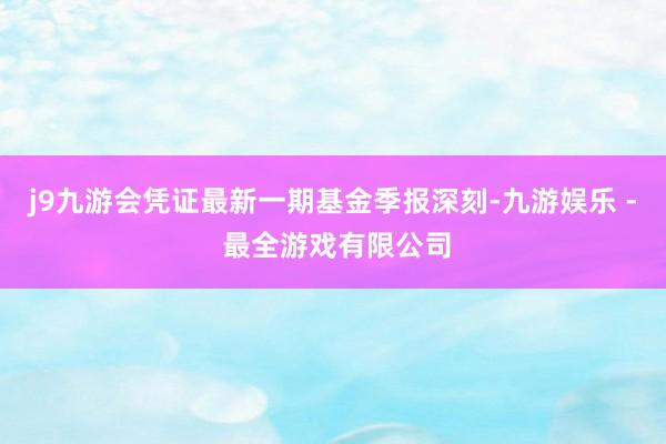 j9九游会凭证最新一期基金季报深刻-九游娱乐 - 最全游戏有限公司