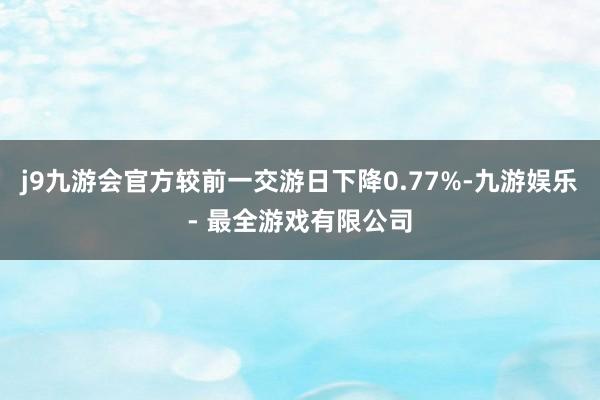 j9九游会官方较前一交游日下降0.77%-九游娱乐 - 最全游戏有限公司