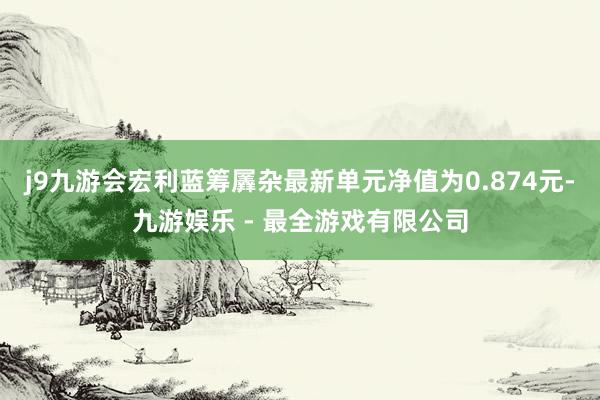 j9九游会宏利蓝筹羼杂最新单元净值为0.874元-九游娱乐 - 最全游戏有限公司