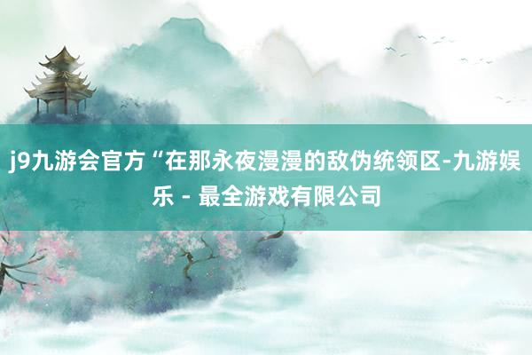 j9九游会官方“在那永夜漫漫的敌伪统领区-九游娱乐 - 最全游戏有限公司