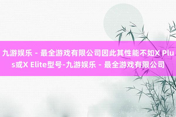 九游娱乐 - 最全游戏有限公司因此其性能不如X Plus或X Elite型号-九游娱乐 - 最全游戏有限公司