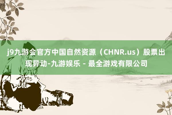 j9九游会官方中国自然资源（CHNR.us）股票出现异动-九游娱乐 - 最全游戏有限公司