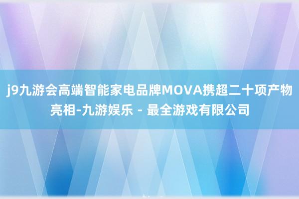 j9九游会高端智能家电品牌MOVA携超二十项产物亮相-九游娱乐 - 最全游戏有限公司