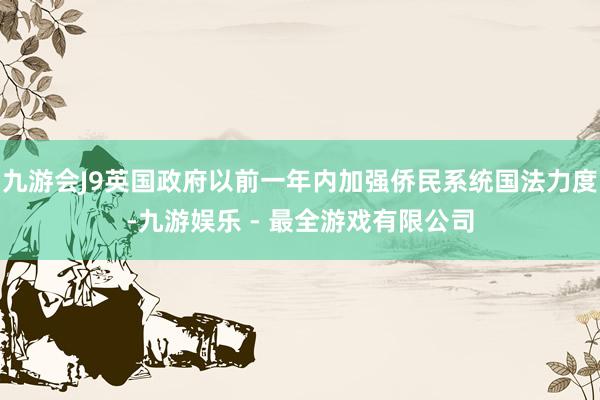 九游会J9英国政府以前一年内加强侨民系统国法力度-九游娱乐 - 最全游戏有限公司