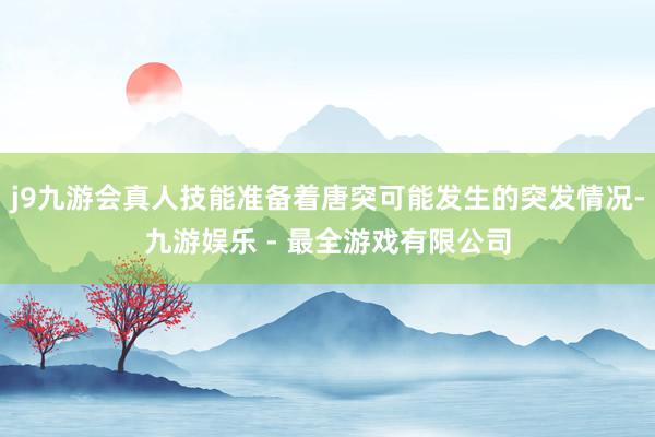 j9九游会真人技能准备着唐突可能发生的突发情况-九游娱乐 - 最全游戏有限公司