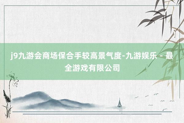 j9九游会商场保合手较高景气度-九游娱乐 - 最全游戏有限公司