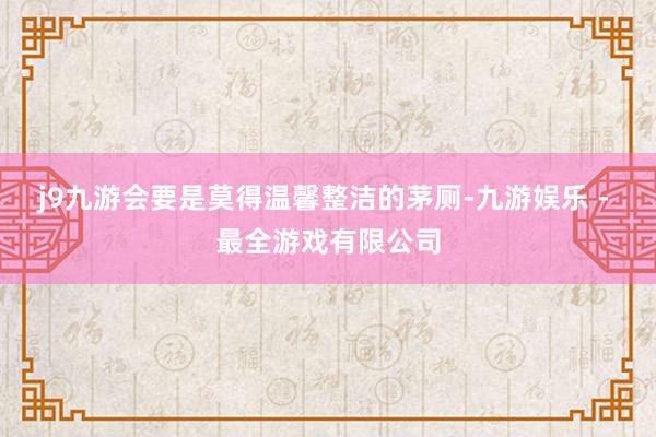 j9九游会要是莫得温馨整洁的茅厕-九游娱乐 - 最全游戏有限公司