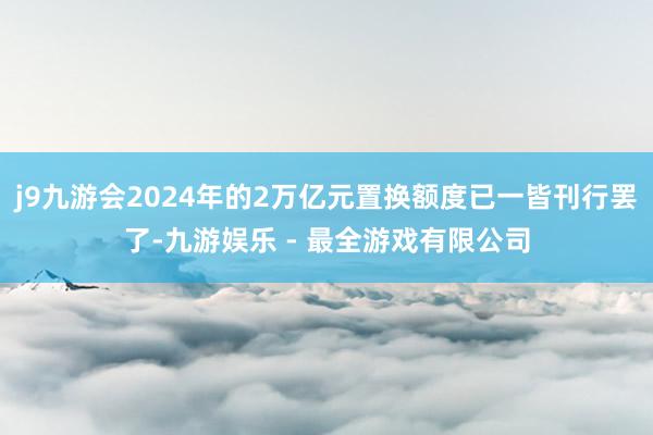 j9九游会2024年的2万亿元置换额度已一皆刊行罢了-九游娱乐 - 最全游戏有限公司