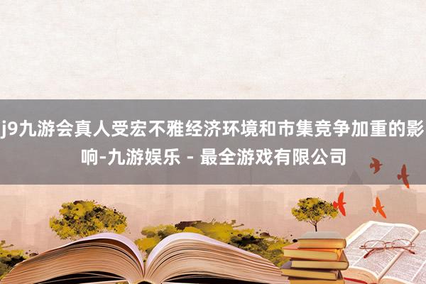 j9九游会真人受宏不雅经济环境和市集竞争加重的影响-九游娱乐 - 最全游戏有限公司