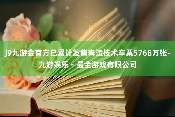 j9九游会官方已累计发售春运技术车票5768万张-九游娱乐 - 最全游戏有限公司