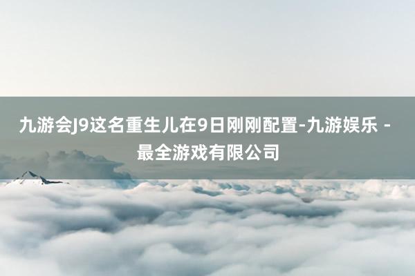 九游会J9这名重生儿在9日刚刚配置-九游娱乐 - 最全游戏有限公司