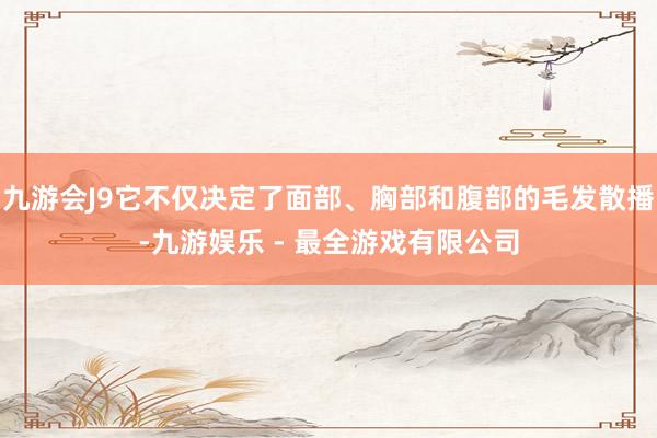 九游会J9它不仅决定了面部、胸部和腹部的毛发散播-九游娱乐 - 最全游戏有限公司