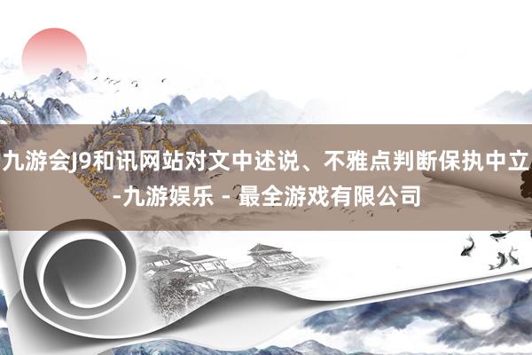 九游会J9和讯网站对文中述说、不雅点判断保执中立-九游娱乐 - 最全游戏有限公司