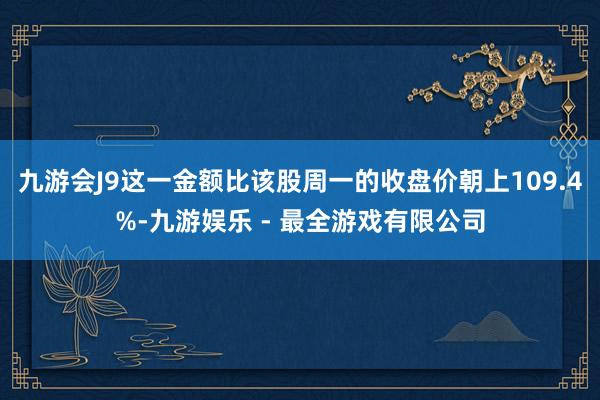 九游会J9这一金额比该股周一的收盘价朝上109.4%-九游娱乐 - 最全游戏有限公司