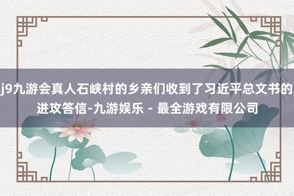 j9九游会真人石峡村的乡亲们收到了习近平总文书的进攻答信-九游娱乐 - 最全游戏有限公司