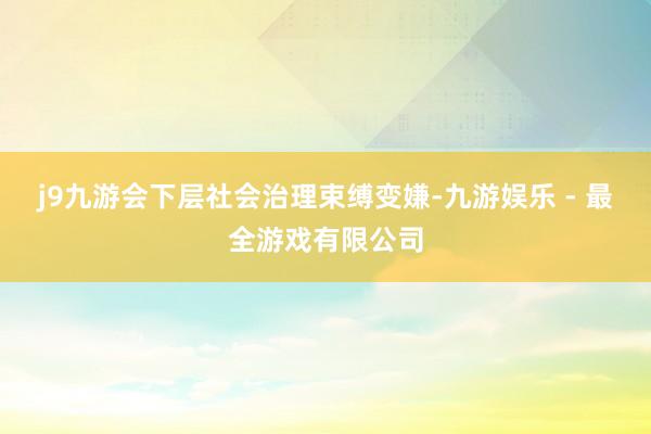 j9九游会下层社会治理束缚变嫌-九游娱乐 - 最全游戏有限公司