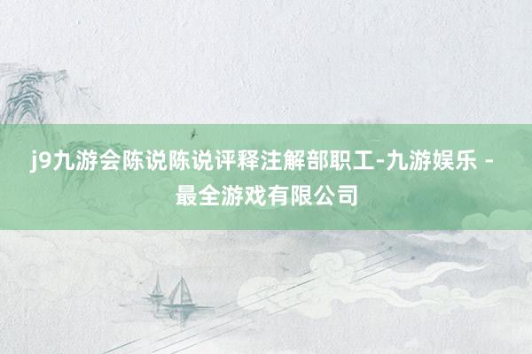 j9九游会陈说陈说评释注解部职工-九游娱乐 - 最全游戏有限公司