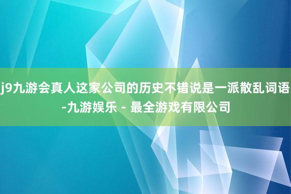 j9九游会真人这家公司的历史不错说是一派散乱词语-九游娱乐 - 最全游戏有限公司