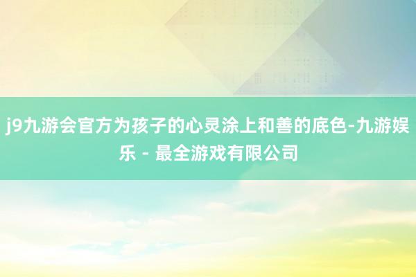 j9九游会官方为孩子的心灵涂上和善的底色-九游娱乐 - 最全游戏有限公司