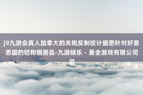 j9九游会真人加拿大的关税反制狡计据悉针对好意思国的铝和钢居品-九游娱乐 - 最全游戏有限公司