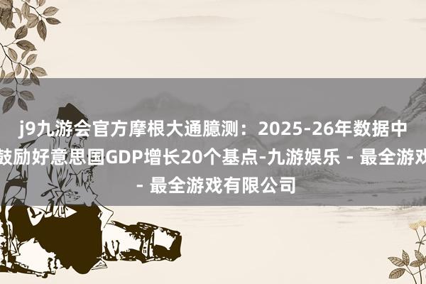 j9九游会官方摩根大通臆测：2025-26年数据中心支拨将鼓励好意思国GDP增长20个基点-九游娱乐 - 最全游戏有限公司