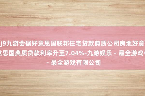 j9九游会据好意思国联邦住宅贷款典质公司房地好意思：好意思国典质贷款利率升至7.04%-九游娱乐 - 最全游戏有限公司