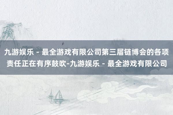 九游娱乐 - 最全游戏有限公司第三届链博会的各项责任正在有序鼓吹-九游娱乐 - 最全游戏有限公司