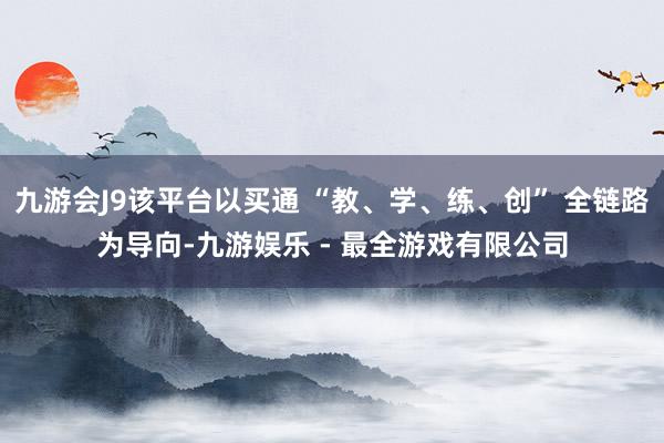 九游会J9该平台以买通 “教、学、练、创” 全链路为导向-九游娱乐 - 最全游戏有限公司