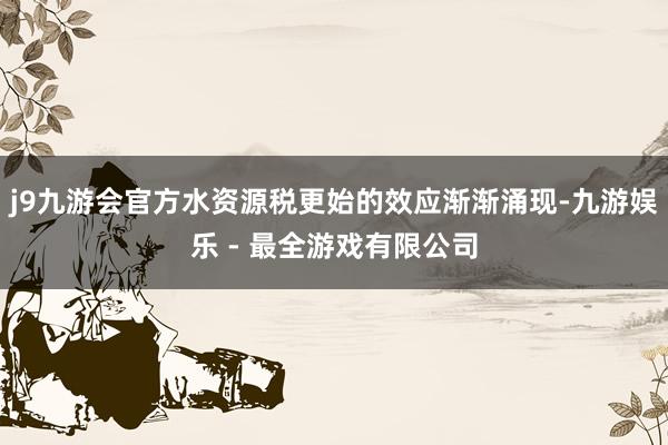 j9九游会官方水资源税更始的效应渐渐涌现-九游娱乐 - 最全游戏有限公司