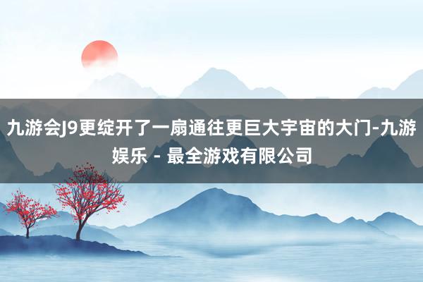 九游会J9更绽开了一扇通往更巨大宇宙的大门-九游娱乐 - 最全游戏有限公司