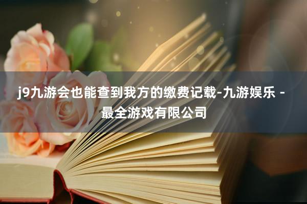j9九游会也能查到我方的缴费记载-九游娱乐 - 最全游戏有限公司