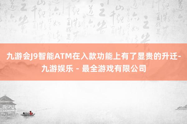 九游会J9智能ATM在入款功能上有了显贵的升迁-九游娱乐 - 最全游戏有限公司
