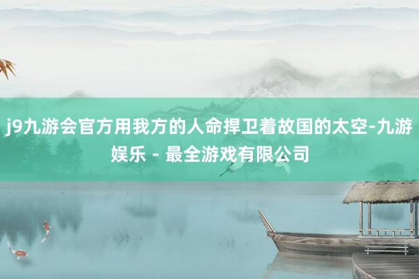j9九游会官方用我方的人命捍卫着故国的太空-九游娱乐 - 最全游戏有限公司