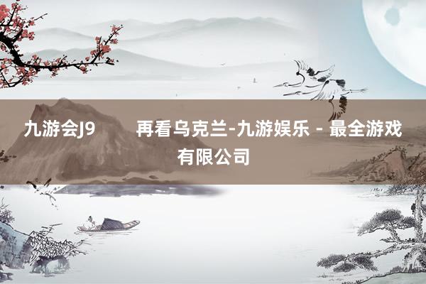 九游会J9        再看乌克兰-九游娱乐 - 最全游戏有限公司
