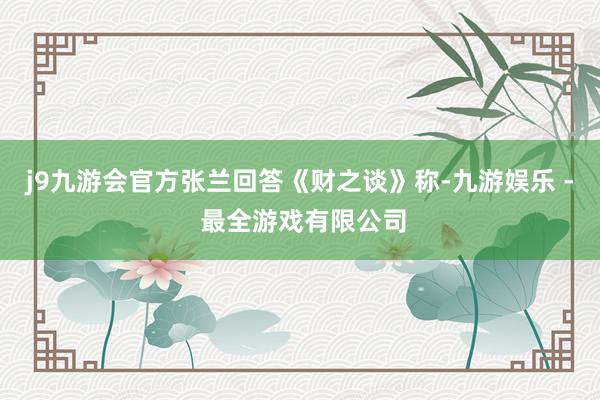 j9九游会官方张兰回答《财之谈》称-九游娱乐 - 最全游戏有限公司