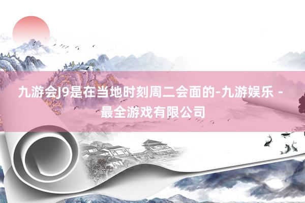 九游会J9是在当地时刻周二会面的-九游娱乐 - 最全游戏有限公司