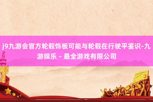 j9九游会官方轮毂饰板可能与轮毂在行驶平鉴识-九游娱乐 - 最全游戏有限公司